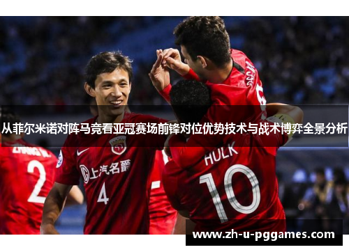 从菲尔米诺对阵马竞看亚冠赛场前锋对位优势技术与战术博弈全景分析