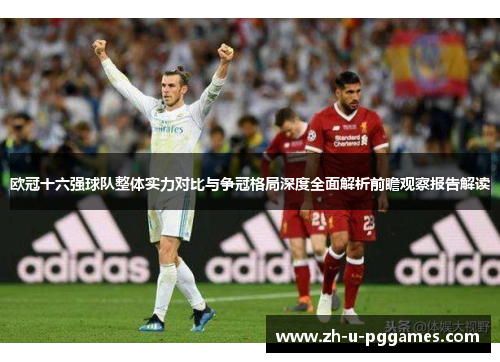 欧冠十六强球队整体实力对比与争冠格局深度全面解析前瞻观察报告解读 欧冠十六强球队整体实力对比与争冠格局深度全面解析前瞻观察报告解读