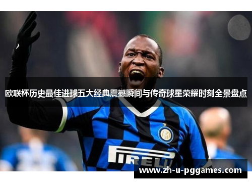 欧联杯历史最佳进球五大经典震撼瞬间与传奇球星荣耀时刻全景盘点