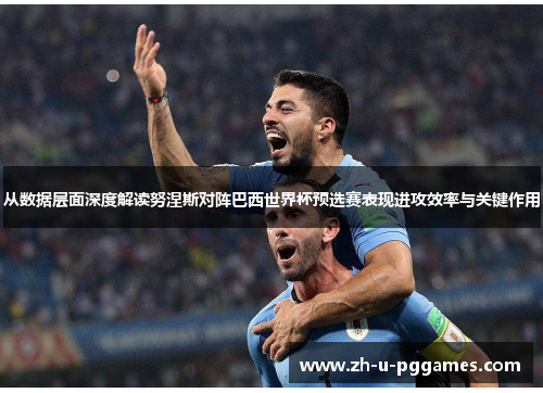 从数据层面深度解读努涅斯对阵巴西世界杯预选赛表现进攻效率与关键作用 从数据层面深度解读努涅斯对阵巴西世界杯预选赛表现进攻效率与关键作用