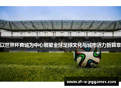 以世界杯費城为中心展望全球足球文化与城市活力新篇章 以世界杯費城为中心展望全球足球文化与城市活力新篇章
