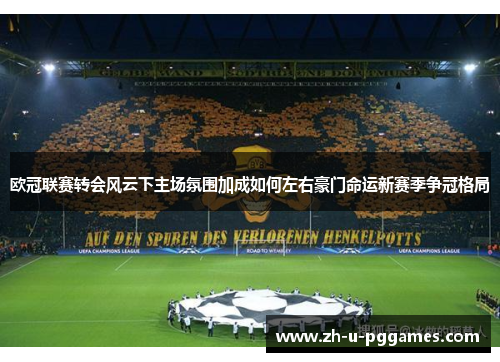 欧冠联赛转会风云下主场氛围加成如何左右豪门命运新赛季争冠格局