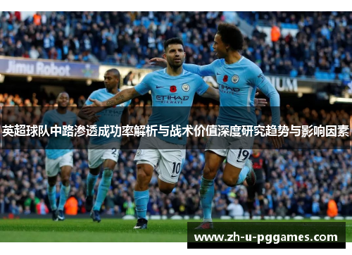英超球队中路渗透成功率解析与战术价值深度研究趋势与影响因素 英超球队中路渗透成功率解析与战术价值深度研究趋势与影响因素