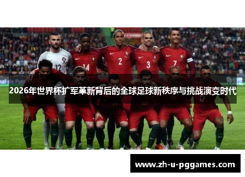 2026年世界杯扩军革新背后的全球足球新秩序与挑战演变时代 2026年世界杯扩军革新背后的全球足球新秩序与挑战演变时代