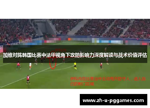 加维对阵韩国比赛中法甲视角下攻防影响力深度解读与战术价值评估