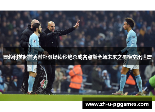 奥赖利英超首秀替补登场读秒绝杀成名点燃全场未来之星横空出世震