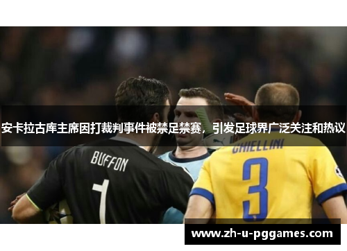 安卡拉古库主席因打裁判事件被禁足禁赛，引发足球界广泛关注和热议