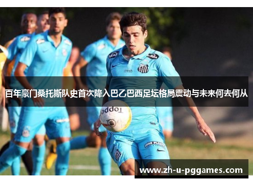 百年豪门桑托斯队史首次降入巴乙巴西足坛格局震动与未来何去何从