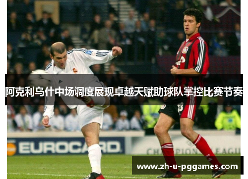 阿克利乌什中场调度展现卓越天赋助球队掌控比赛节奏 阿克利乌什中场调度展现卓越天赋助球队掌控比赛节奏