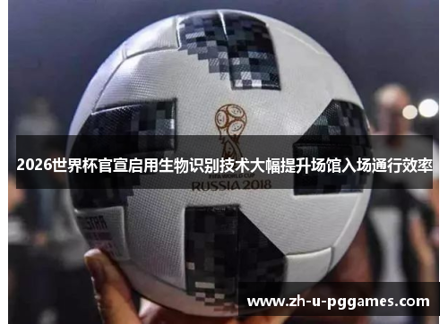 2026世界杯官宣启用生物识别技术大幅提升场馆入场通行效率 2026世界杯官宣启用生物识别技术大幅提升场馆入场通行效率