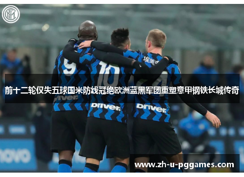 前十二轮仅失五球国米防线冠绝欧洲蓝黑军团重塑意甲钢铁长城传奇 前十二轮仅失五球国米防线冠绝欧洲蓝黑军团重塑意甲钢铁长城传奇