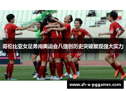 哥伦比亚女足勇闯奥运会八强创历史突破展现强大实力 哥伦比亚女足勇闯奥运会八强创历史突破展现强大实力