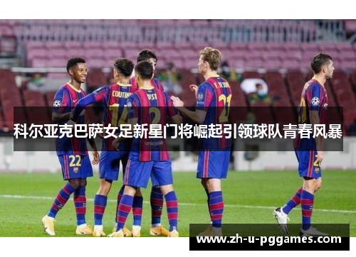 科尔亚克巴萨女足新星门将崛起引领球队青春风暴