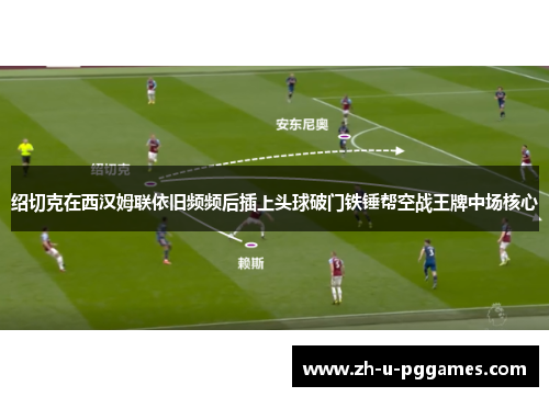 绍切克在西汉姆联依旧频频后插上头球破门铁锤帮空战王牌中场核心