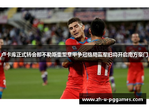 卢卡库正式转会那不勒斯重塑意甲争冠格局蓝军旧将开启南方豪门