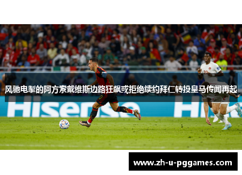 风驰电掣的阿方索戴维斯边路狂飙或拒绝续约拜仁转投皇马传闻再起