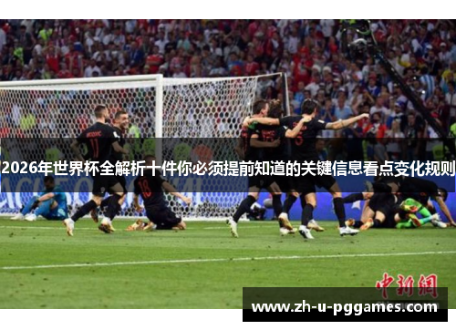 2026年世界杯全解析十件你必须提前知道的关键信息看点变化规则