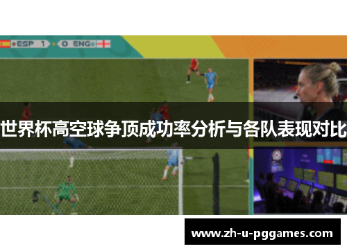 世界杯高空球争顶成功率分析与各队表现对比 世界杯高空球争顶成功率分析与各队表现对比
