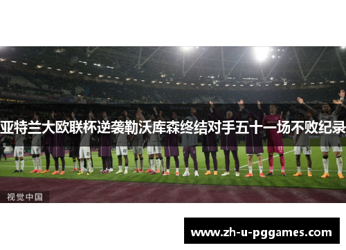 亚特兰大欧联杯逆袭勒沃库森终结对手五十一场不败纪录 亚特兰大欧联杯逆袭勒沃库森终结对手五十一场不败纪录