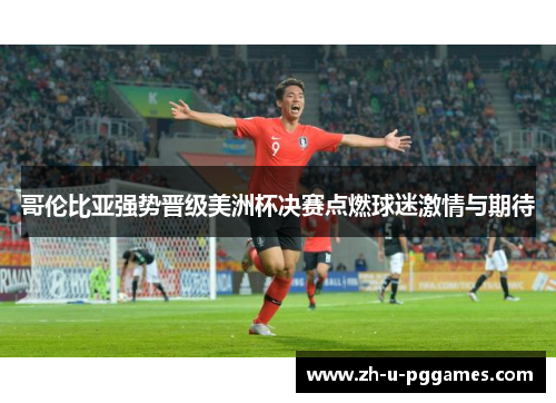哥伦比亚强势晋级美洲杯决赛点燃球迷激情与期待 哥伦比亚强势晋级美洲杯决赛点燃球迷激情与期待