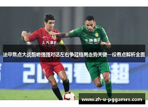 法甲焦点大战前瞻强强对话左右争冠格局走势关键一役看点解析全面 法甲焦点大战前瞻强强对话左右争冠格局走势关键一役看点解析全面
