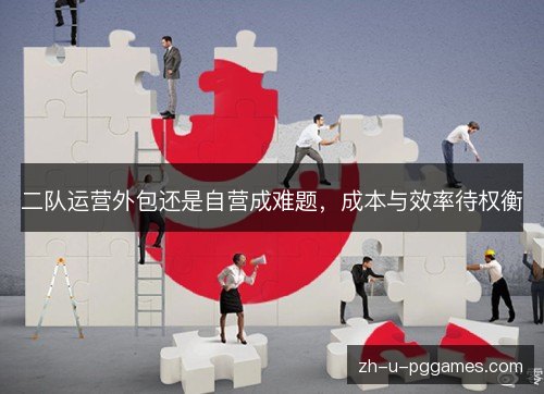 二队运营外包还是自营成难题，成本与效率待权衡